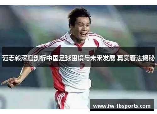 范志毅深度剖析中国足球困境与未来发展 真实看法揭秘 范志毅深度剖析中国足球困境与未来发展 真实看法揭秘
