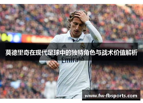 莫德里奇在现代足球中的独特角色与战术价值解析