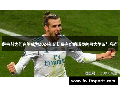 萨拉赫为何有望成为2024年足坛最有价值球员的最大争议与亮点 萨拉赫为何有望成为2024年足坛最有价值球员的最大争议与亮点