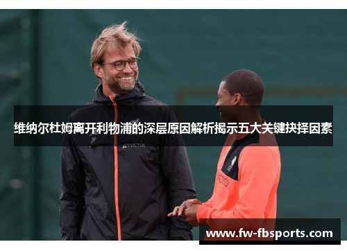 维纳尔杜姆离开利物浦的深层原因解析揭示五大关键抉择因素 维纳尔杜姆离开利物浦的深层原因解析揭示五大关键抉择因素
