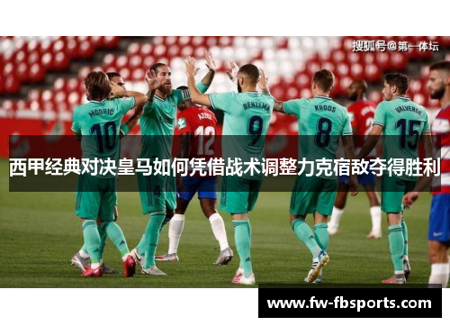 西甲经典对决皇马如何凭借战术调整力克宿敌夺得胜利 西甲经典对决皇马如何凭借战术调整力克宿敌夺得胜利