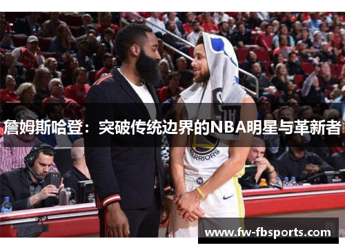 詹姆斯哈登:突破传统边界的NBA明星与革新者 詹姆斯哈登:突破传统边界的NBA明星与革新者