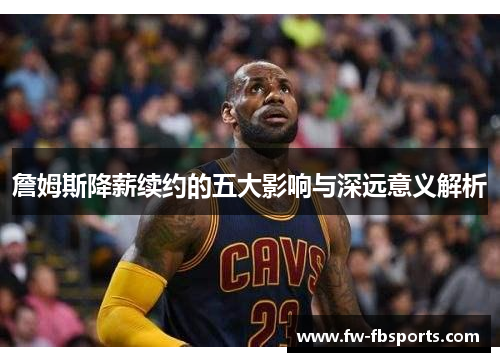 詹姆斯降薪续约的五大影响与深远意义解析 詹姆斯降薪续约的五大影响与深远意义解析