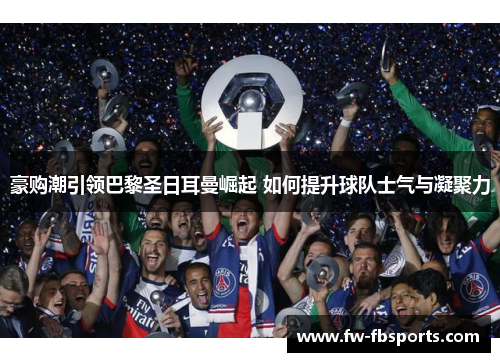豪购潮引领巴黎圣日耳曼崛起 如何提升球队士气与凝聚力