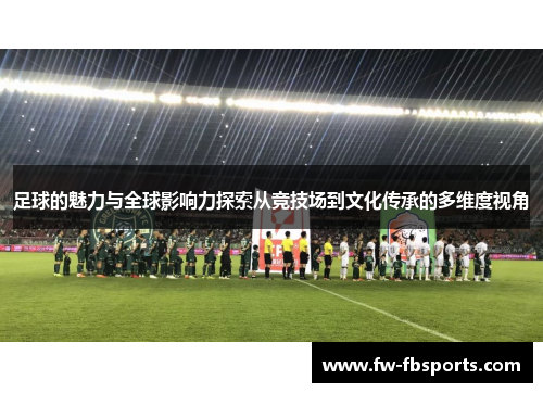 足球的魅力与全球影响力探索从竞技场到文化传承的多维度视角 足球的魅力与全球影响力探索从竞技场到文化传承的多维度视角