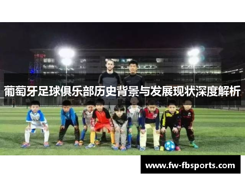 葡萄牙足球俱乐部历史背景与发展现状深度解析