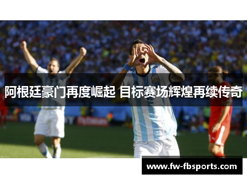 阿根廷豪门再度崛起 目标赛场辉煌再续传奇 阿根廷豪门再度崛起 目标赛场辉煌再续传奇