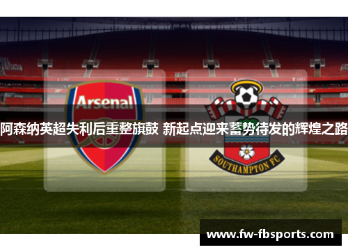 阿森纳英超失利后重整旗鼓 新起点迎来蓄势待发的辉煌之路 阿森纳英超失利后重整旗鼓 新起点迎来蓄势待发的辉煌之路