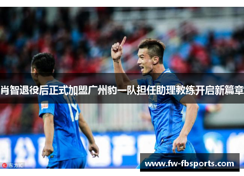 肖智退役后正式加盟广州豹一队担任助理教练开启新篇章