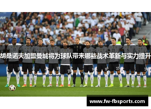 胡桑诺夫加盟曼城将为球队带来哪些战术革新与实力提升 胡桑诺夫加盟曼城将为球队带来哪些战术革新与实力提升