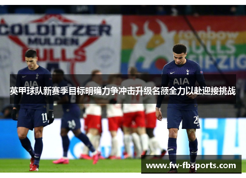 英甲球队新赛季目标明确力争冲击升级名额全力以赴迎接挑战 英甲球队新赛季目标明确力争冲击升级名额全力以赴迎接挑战