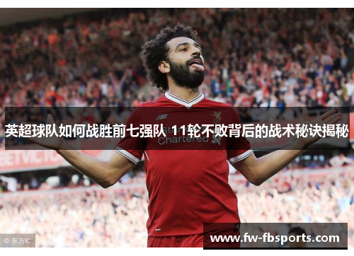 英超球队如何战胜前七强队 11轮不败背后的战术秘诀揭秘 英超球队如何战胜前七强队 11轮不败背后的战术秘诀揭秘