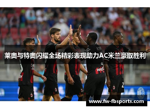 莱奥与特奥闪耀全场精彩表现助力AC米兰豪取胜利 莱奥与特奥闪耀全场精彩表现助力AC米兰豪取胜利