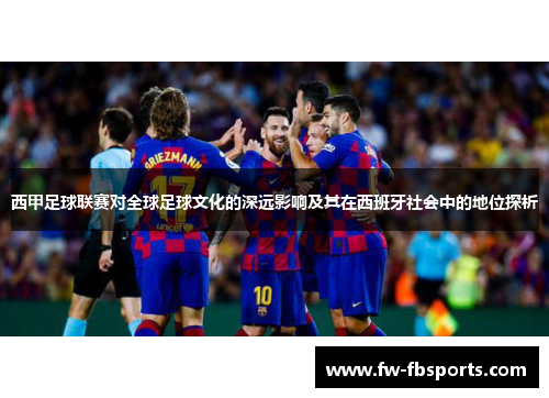 西甲足球联赛对全球足球文化的深远影响及其在西班牙社会中的地位探析