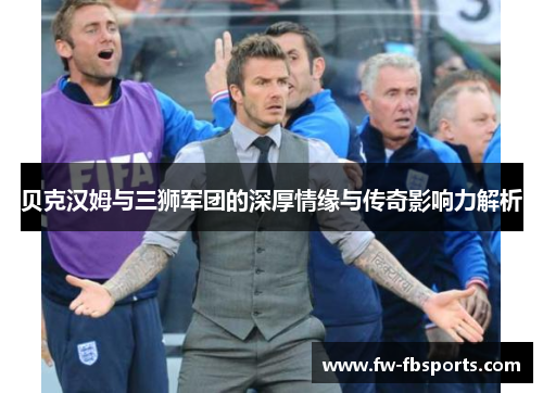 贝克汉姆与三狮军团的深厚情缘与传奇影响力解析