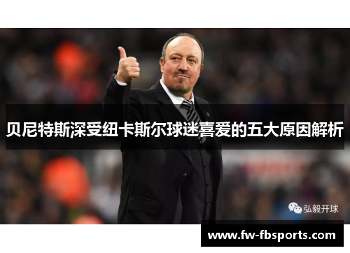 贝尼特斯深受纽卡斯尔球迷喜爱的五大原因解析 贝尼特斯深受纽卡斯尔球迷喜爱的五大原因解析