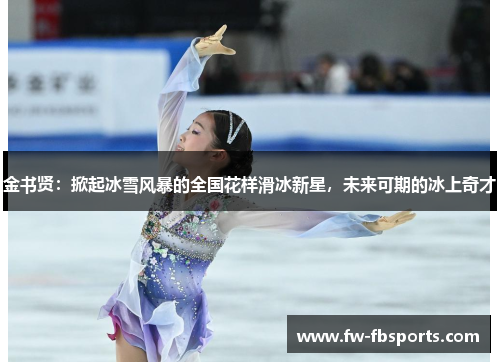 金书贤:掀起冰雪风暴的全国花样滑冰新星,未来可期的冰上奇才 金书贤:掀起冰雪风暴的全国花样滑冰新星,未来可期的冰上奇才