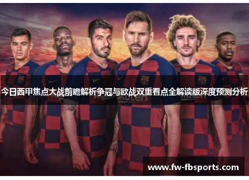 今日西甲焦点大战前瞻解析争冠与欧战双重看点全解读版深度预测分析 今日西甲焦点大战前瞻解析争冠与欧战双重看点全解读版深度预测分析