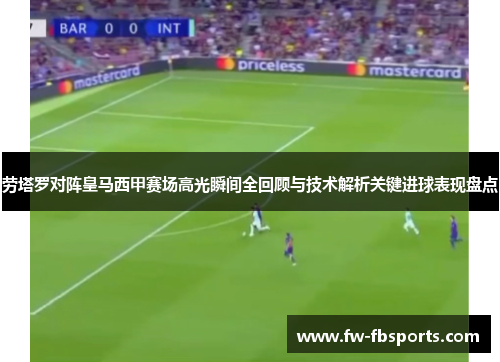 劳塔罗对阵皇马西甲赛场高光瞬间全回顾与技术解析关键进球表现盘点