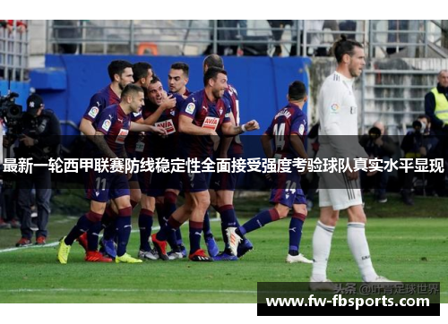 最新一轮西甲联赛防线稳定性全面接受强度考验球队真实水平显现