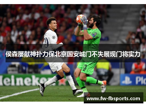 侯森屡献神扑力保北京国安城门不失展现门将实力 侯森屡献神扑力保北京国安城门不失展现门将实力