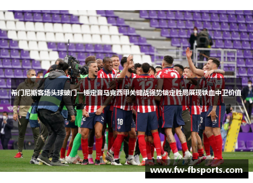 希门尼斯客场头球破门一锤定音马竞西甲关键战强势锁定胜局展现铁血中卫价值 希门尼斯客场头球破门一锤定音马竞西甲关键战强势锁定胜局展现铁血中卫价值