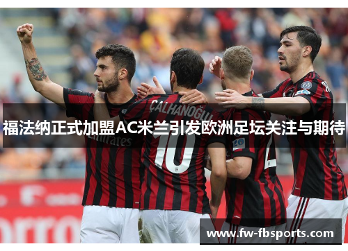 福法纳正式加盟AC米兰引发欧洲足坛关注与期待