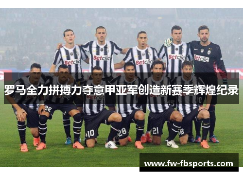 罗马全力拼搏力夺意甲亚军创造新赛季辉煌纪录 罗马全力拼搏力夺意甲亚军创造新赛季辉煌纪录
