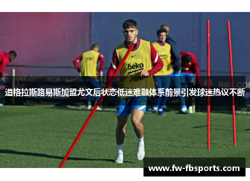 道格拉斯路易斯加盟尤文后状态低迷难融体系前景引发球迷热议不断