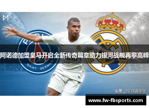 阿诺德加盟皇马开启全新传奇篇章助力银河战舰再攀高峰