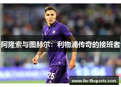 阿隆索与图赫尔：利物浦传奇的接班者