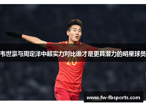 韦世豪与周定洋中超实力对比谁才是更具潜力的明星球员