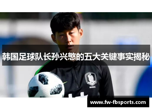 韩国足球队长孙兴慜的五大关键事实揭秘