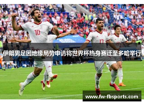 伊朗男足因地缘局势申请将世界杯热身赛迁至多哈举行