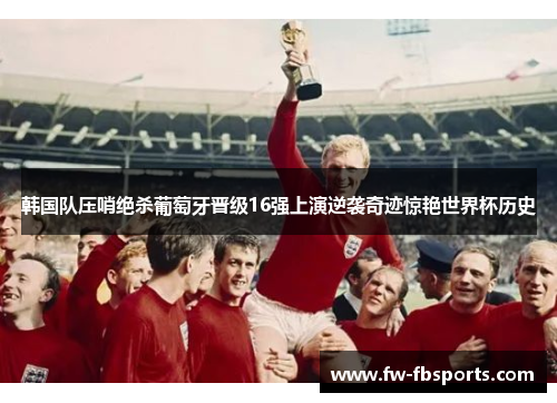 韩国队压哨绝杀葡萄牙晋级16强上演逆袭奇迹惊艳世界杯历史