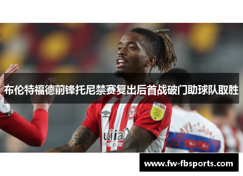 布伦特福德前锋托尼禁赛复出后首战破门助球队取胜 布伦特福德前锋托尼禁赛复出后首战破门助球队取胜