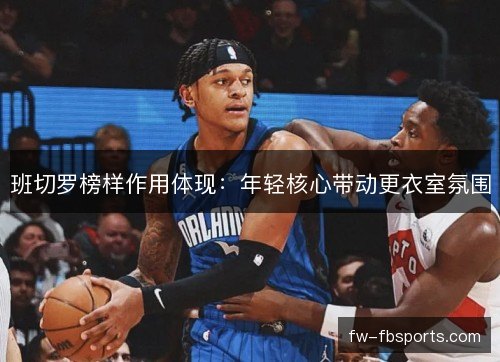班切罗榜样作用体现：年轻核心带动更衣室氛围